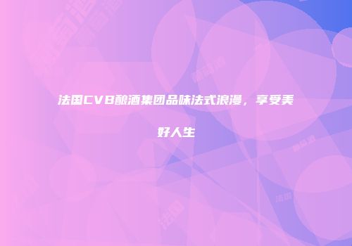 法国CVB酿酒集团品味法式浪漫，享受美好人生