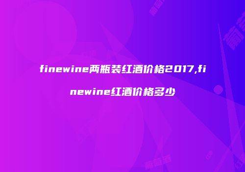 finewine两瓶装红酒价格2017,finewine红酒价格多少