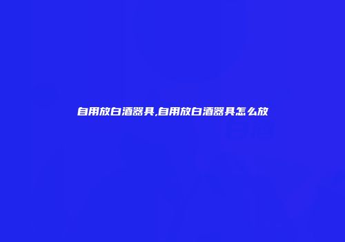 自用放白酒器具,自用放白酒器具怎么放