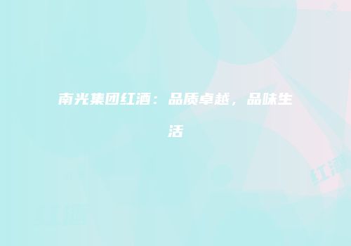 南光集团红酒：品质卓越，品味生活