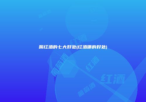 喝红酒的七大好处(红酒哪的好处)