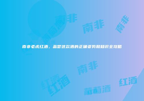 南非老虎红酒，品尝这款酒的正确姿势和知识全攻略