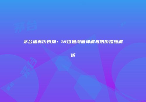 茅台酒真伪辨别：16位查询码详解与防伪措施解析