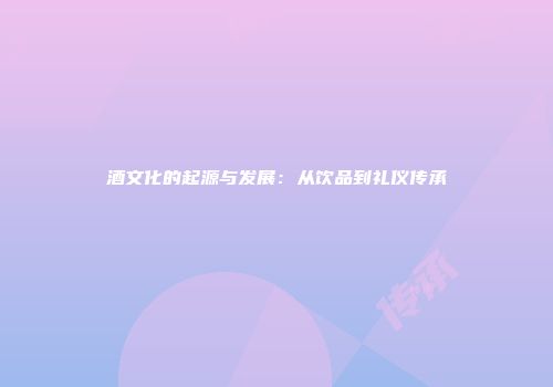 酒文化的起源与发展：从饮品到礼仪传承