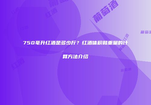 750毫升红酒是多少斤？红酒体积和重量的计算方法介绍