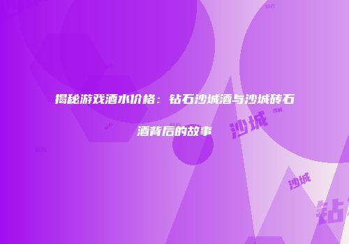 揭秘游戏酒水价格：钻石沙城酒与沙城砖石酒背后的故事