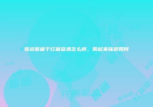 张裕窖藏干红葡萄酒怎么样，喝起来味道如何