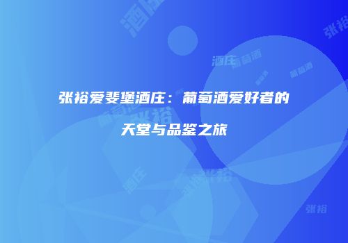 张裕爱斐堡酒庄：葡萄酒爱好者的天堂与品鉴之旅