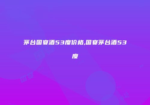 茅台国宴酒53度价格,国宴茅台酒53度