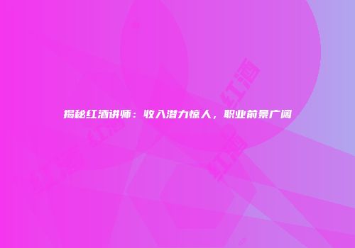 揭秘红酒讲师：收入潜力惊人，职业前景广阔