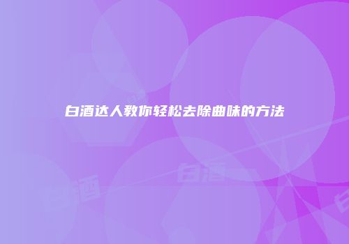 白酒达人教你轻松去除曲味的方法
