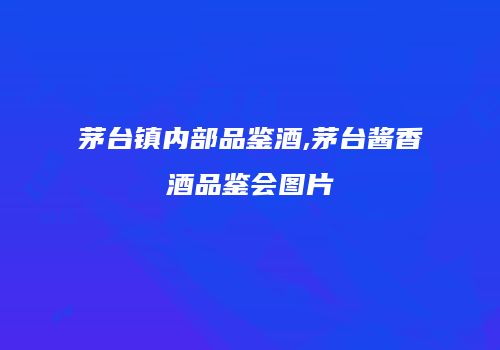 茅台镇内部品鉴酒,茅台酱香酒品鉴会图片