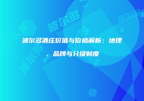 波尔多酒庄价值与价格解析：地理、品牌与分级制度