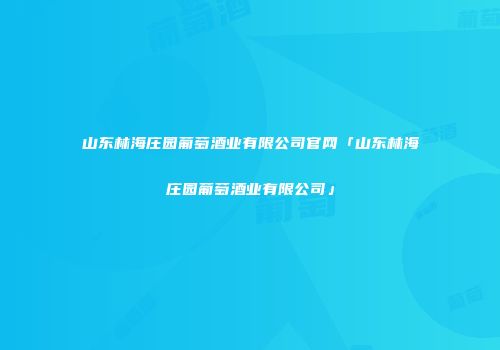 山东林海庄园葡萄酒业有限公司官网「山东林海庄园葡萄酒业有限公司」