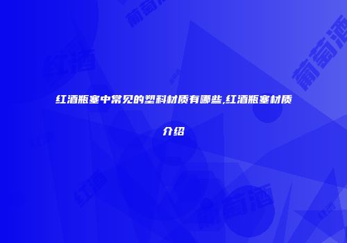 红酒瓶塞中常见的塑料材质有哪些,红酒瓶塞材质介绍