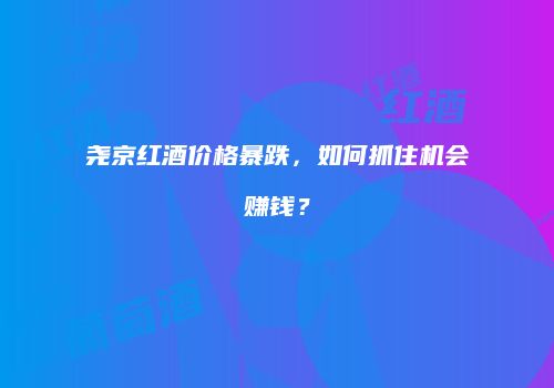 尧京红酒价格暴跌，如何抓住机会赚钱？
