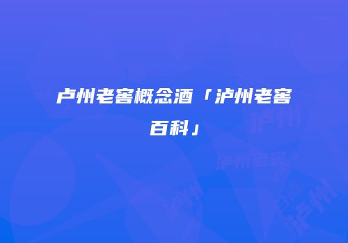 卢州老窖概念酒「泸州老窖百科」