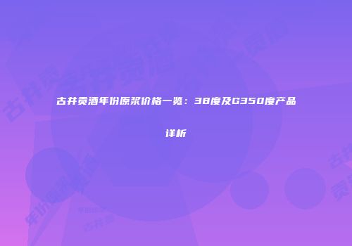 古井贡酒年份原浆价格一览：38度及G350度产品详析