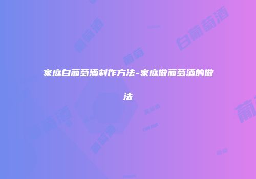 家庭白葡萄酒制作方法-家庭做葡萄酒的做法