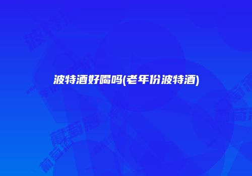 波特酒好喝吗(老年份波特酒)