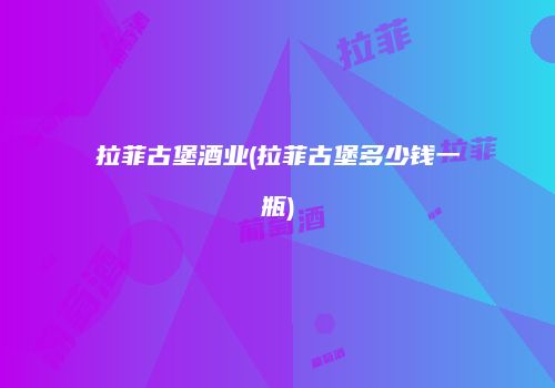 拉菲古堡酒业(拉菲古堡多少钱一瓶)