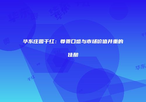 华东庄园干红：尊贵口感与市场价值并重的佳酿