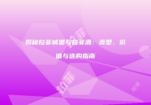 揭秘拉菲城堡与拉菲酒：类型、价值与选购指南