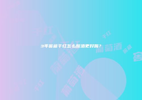 3年窖藏干红怎么醒酒更好喝？