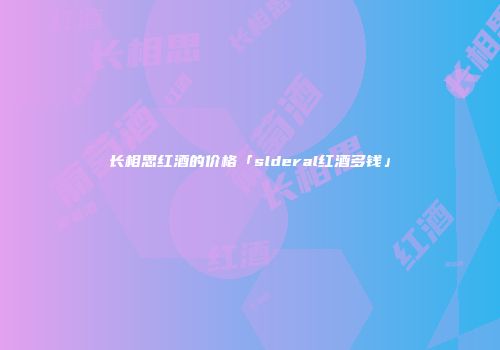 长相思红酒的价格「slderal红酒多钱」