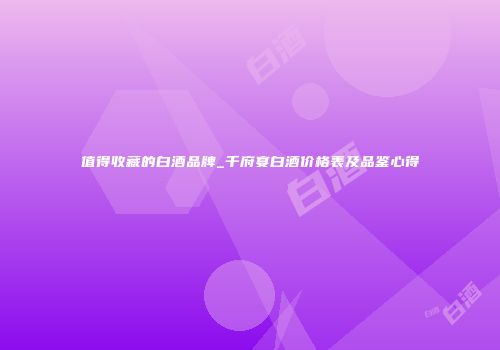 值得收藏的白酒品牌_千府宴白酒价格表及品鉴心得