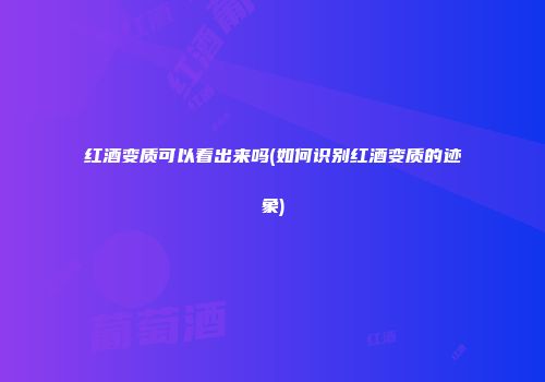 红酒变质可以看出来吗(如何识别红酒变质的迹象)