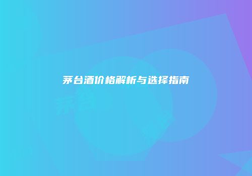 茅台酒价格解析与选择指南