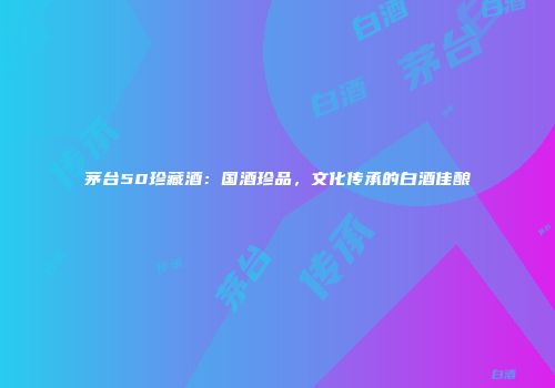 茅台50珍藏酒：国酒珍品，文化传承的白酒佳酿