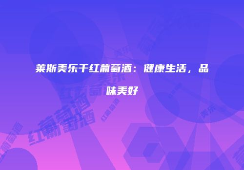 莱斯美乐干红葡萄酒：健康生活，品味美好