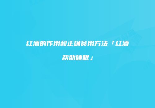 红酒的作用和正确食用方法「红酒帮助睡眠」