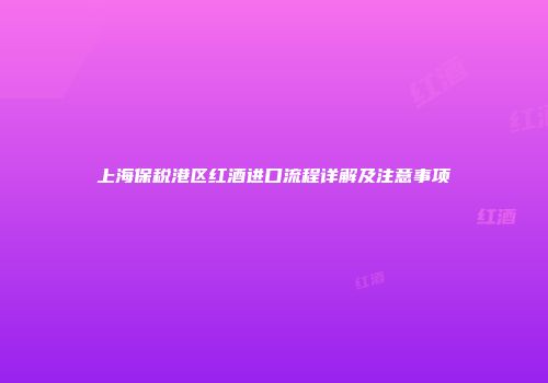 上海保税港区红酒进口流程详解及注意事项