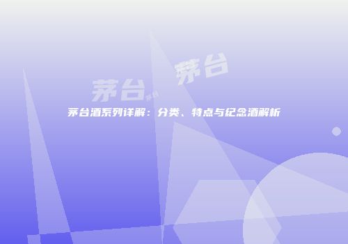 茅台酒系列详解：分类、特点与纪念酒解析