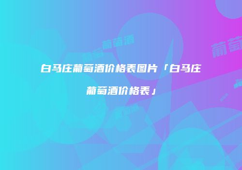 白马庄葡萄酒价格表图片「白马庄葡萄酒价格表」