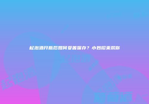 起泡酒开瓶后如何妥善保存？小妙招来帮你