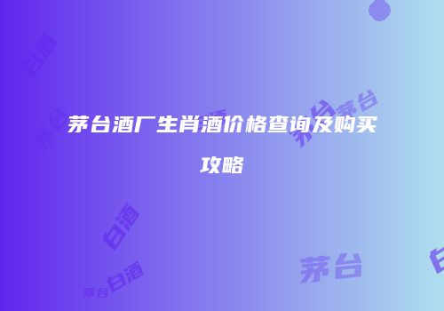 茅台酒厂生肖酒价格查询及购买攻略