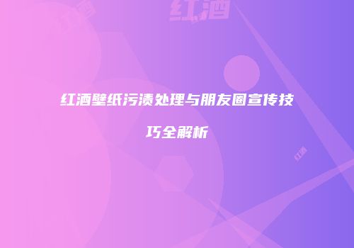 红酒壁纸污渍处理与朋友圈宣传技巧全解析