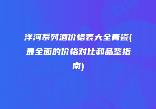 洋河系列酒价格表大全青瓷(最全面的价格对比和品鉴指南)