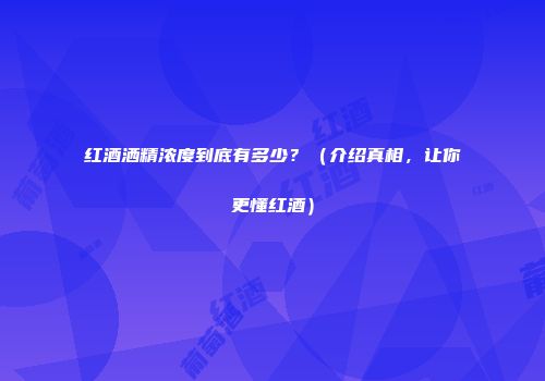 红酒洒精浓度到底有多少？（介绍真相，让你更懂红酒）