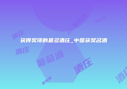 获得奖项的最多酒庄_中国获奖名酒
