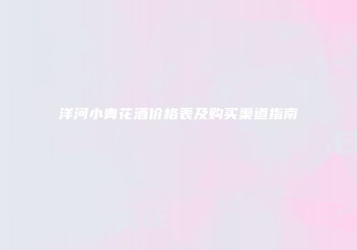 洋河小青花酒价格表及购买渠道指南