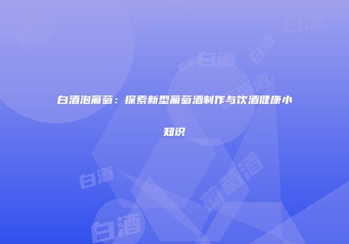 白酒泡葡萄：探索新型葡萄酒制作与饮酒健康小知识