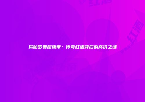 揭秘罗曼尼康帝：传奇红酒背后的高价之谜
