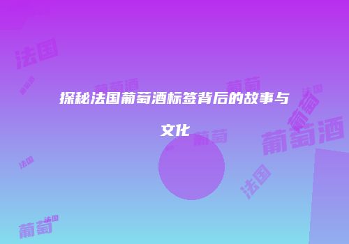 探秘法国葡萄酒标签背后的故事与文化