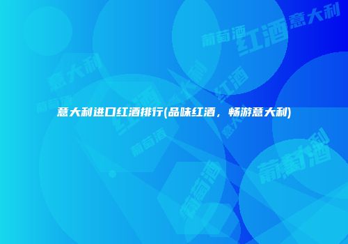 意大利进口红酒排行(品味红酒，畅游意大利)