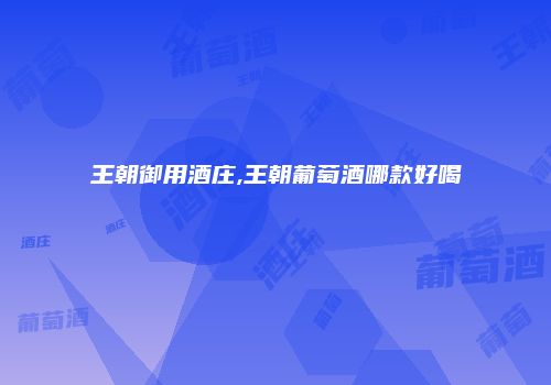 王朝御用酒庄,王朝葡萄酒哪款好喝